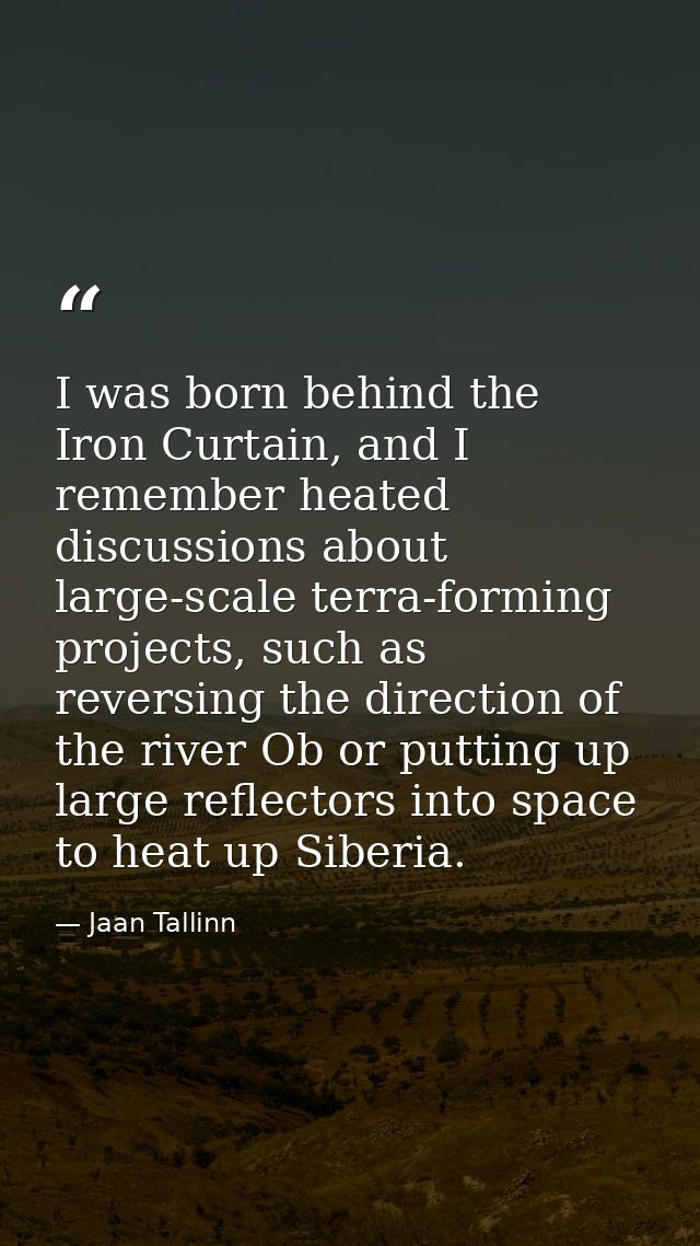 I was born behind the Iron Curtain, and I remember heated discussions about large-scale terra-forming projects, such as  — Jaan Tallinn