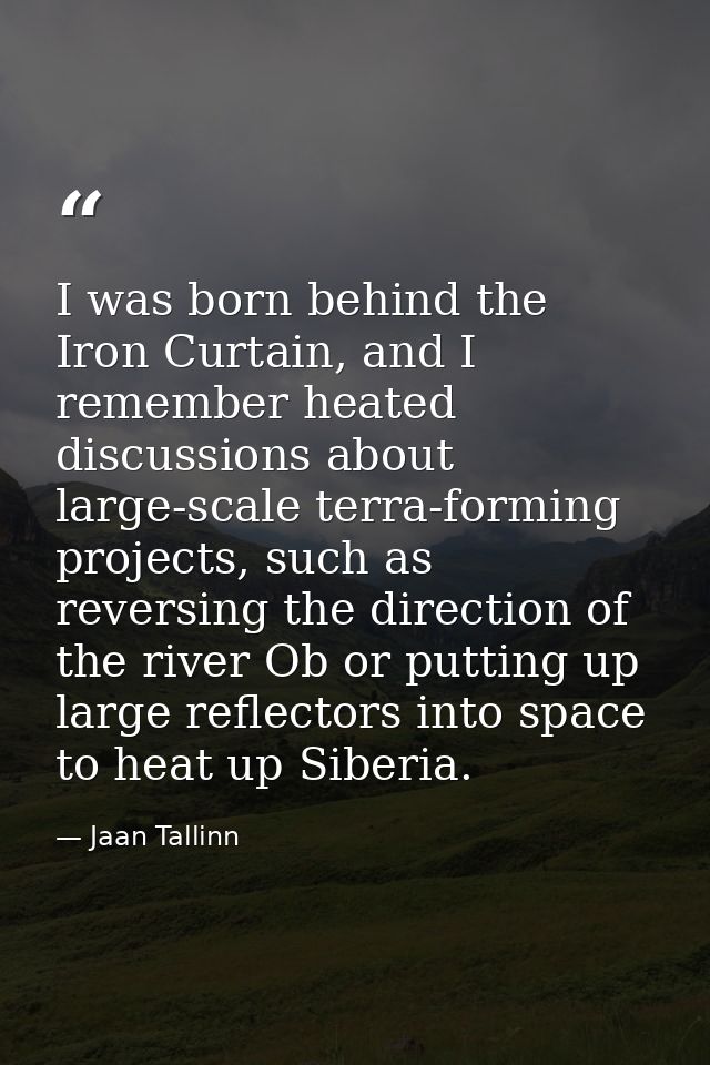 I was born behind the Iron Curtain, and I remember heated discussions about large-scale terra-forming projects, such as  — Jaan Tallinn