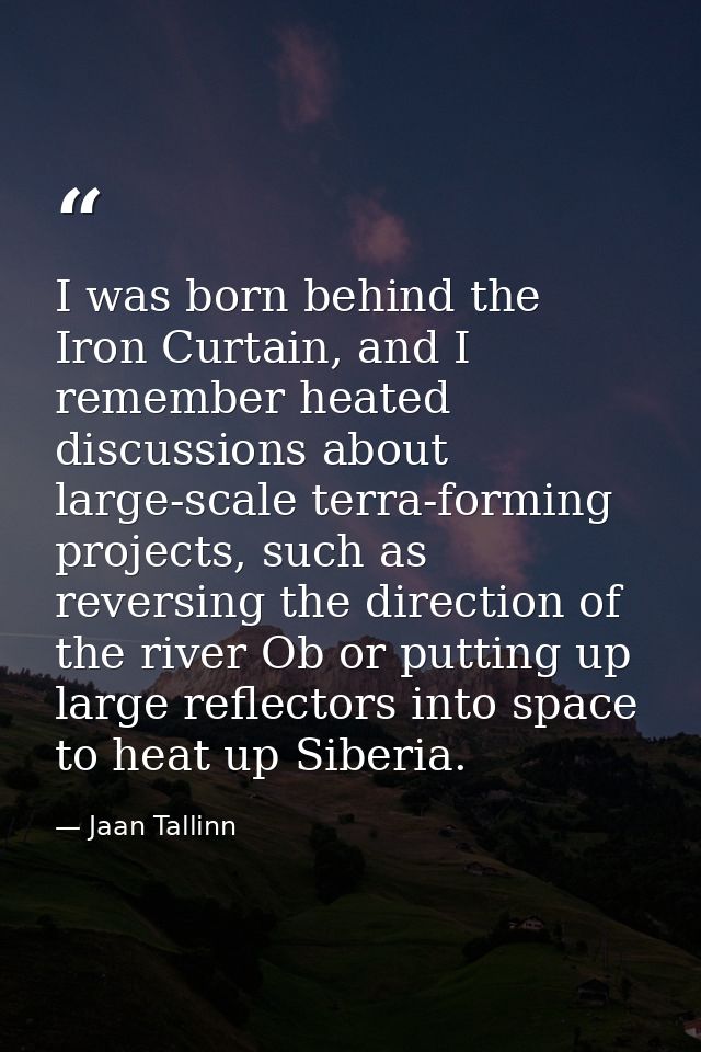 I was born behind the Iron Curtain, and I remember heated discussions about large-scale terra-forming projects, such as  — Jaan Tallinn