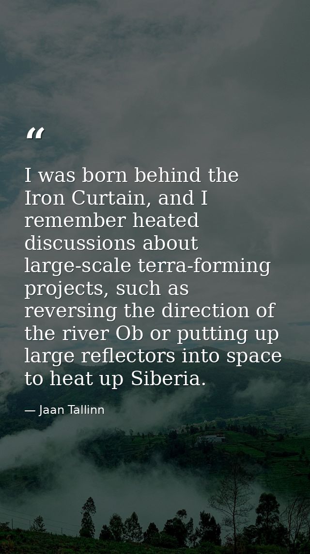 I was born behind the Iron Curtain, and I remember heated discussions about large-scale terra-forming projects, such as  — Jaan Tallinn