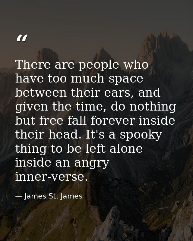 There are people who have too much space between their ears, and given the time, do nothing but free fall forever inside — James St. James