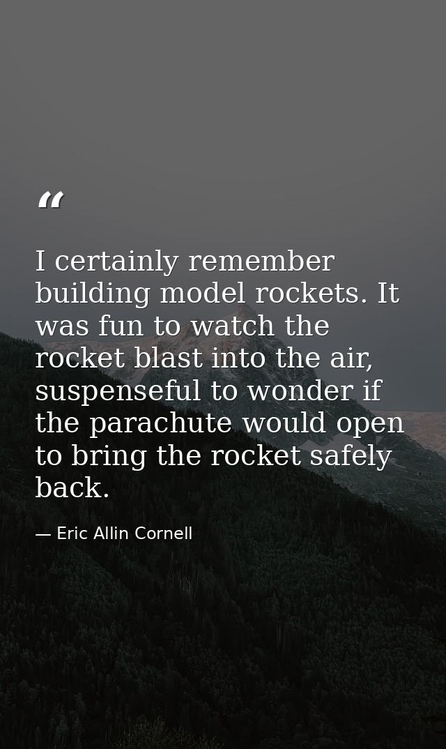 I certainly remember building model rockets. It was fun to watch the rocket blast into the air, suspenseful to wonder if — Eric Allin Cornell