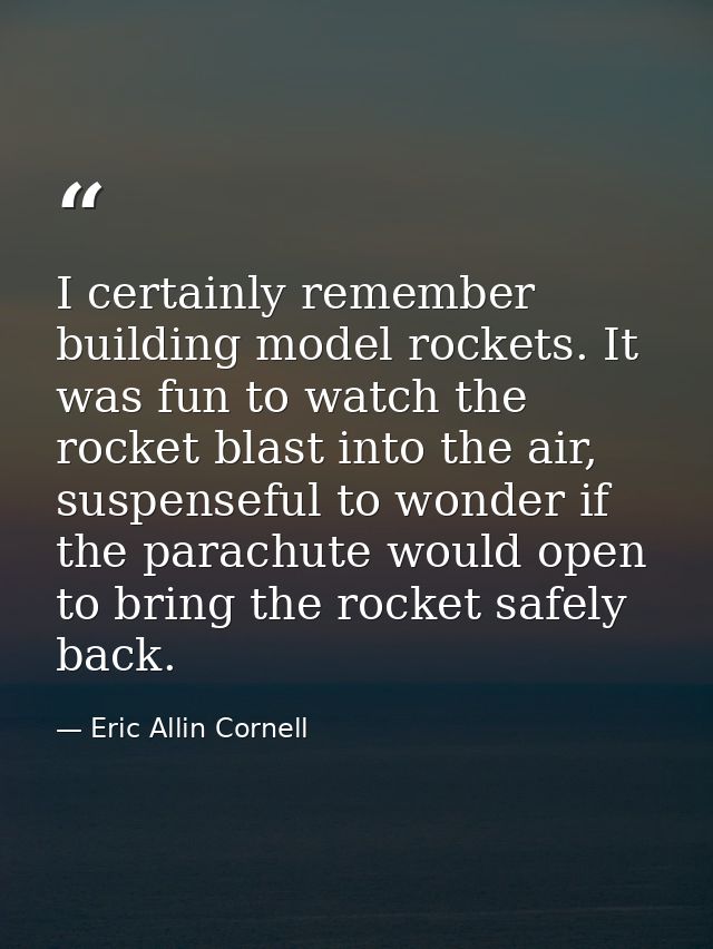 I certainly remember building model rockets. It was fun to watch the rocket blast into the air, suspenseful to wonder if — Eric Allin Cornell