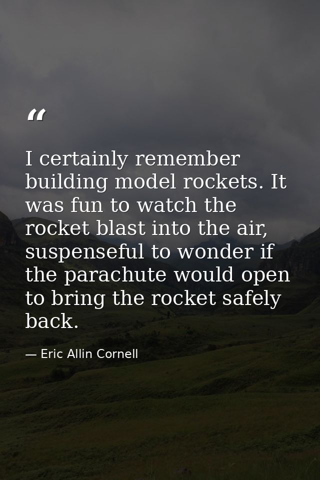 I certainly remember building model rockets. It was fun to watch the rocket blast into the air, suspenseful to wonder if — Eric Allin Cornell