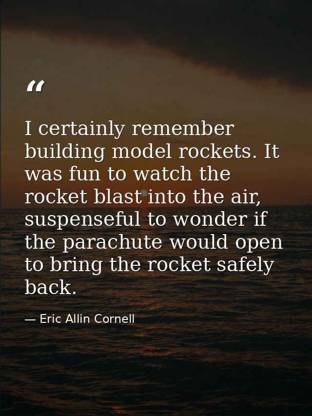 I certainly remember building model rockets. It was fun to watch the rocket blast into the air, suspenseful to wonder if — Eric Allin Cornell