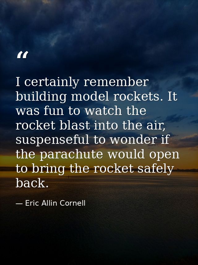 I certainly remember building model rockets. It was fun to watch the rocket blast into the air, suspenseful to wonder if — Eric Allin Cornell