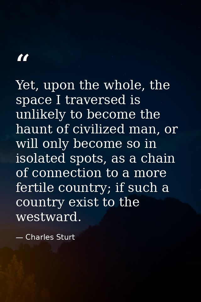 Yet, upon the whole, the space I traversed is unlikely to become the haunt of civilized man, or will only become so in i — Charles Sturt