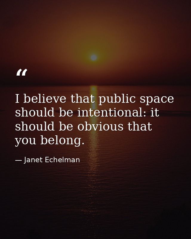 I believe that public space should be intentional: it should be obvious that you belong. — Janet Echelman