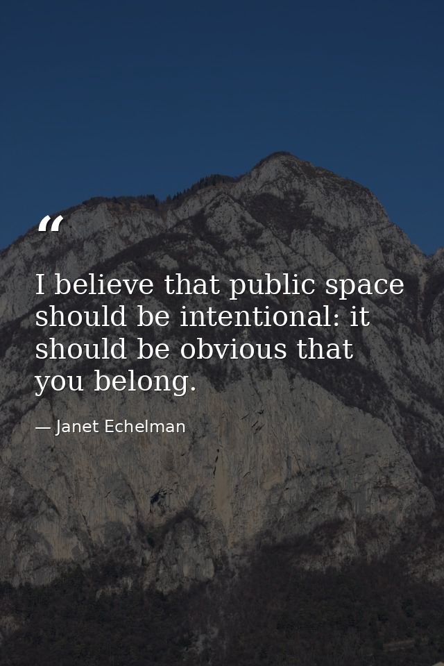 I believe that public space should be intentional: it should be obvious that you belong. — Janet Echelman