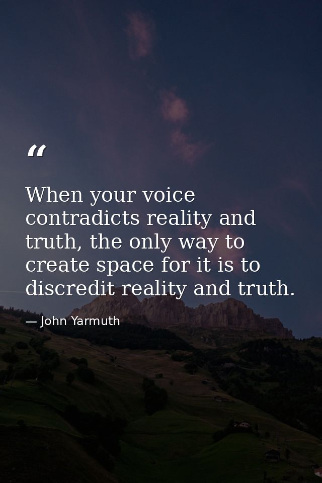 When your voice contradicts reality and truth, the only way to create space for it is to discredit reality and truth. — John Yarmuth