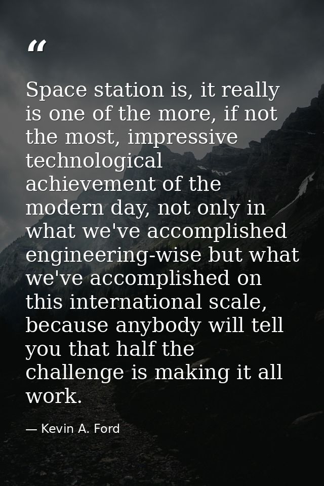 Space station is, it really is one of the more, if not the most, impressive technological achievement of the modern day, — Kevin A. Ford
