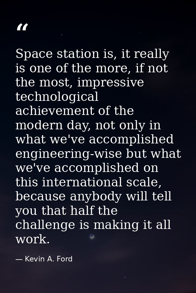 Space station is, it really is one of the more, if not the most, impressive technological achievement of the modern day, — Kevin A. Ford