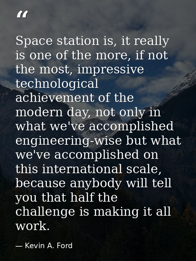 Space station is, it really is one of the more, if not the most, impressive technological achievement of the modern day, — Kevin A. Ford