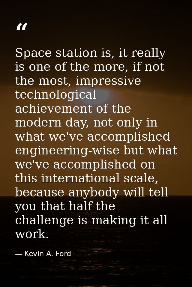 Space station is, it really is one of the more, if not the most, impressive technological achievement of the modern day, — Kevin A. Ford
