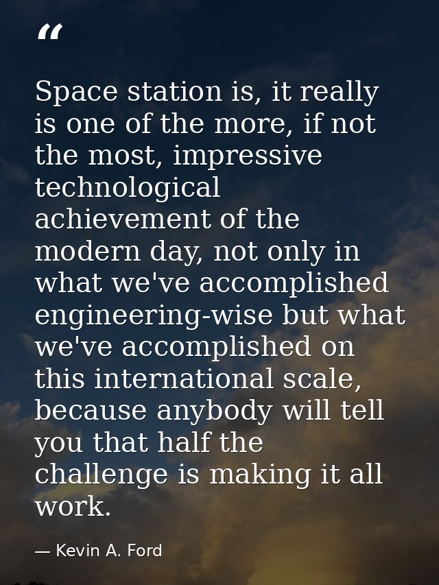 Space station is, it really is one of the more, if not the most, impressive technological achievement of the modern day, — Kevin A. Ford