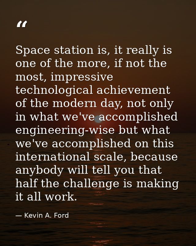 Space station is, it really is one of the more, if not the most, impressive technological achievement of the modern day, — Kevin A. Ford