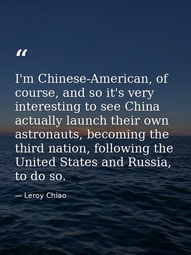 I'm Chinese-American, of course, and so it's very interesting to see China actually launch their own astronauts, becomin — Leroy Chiao