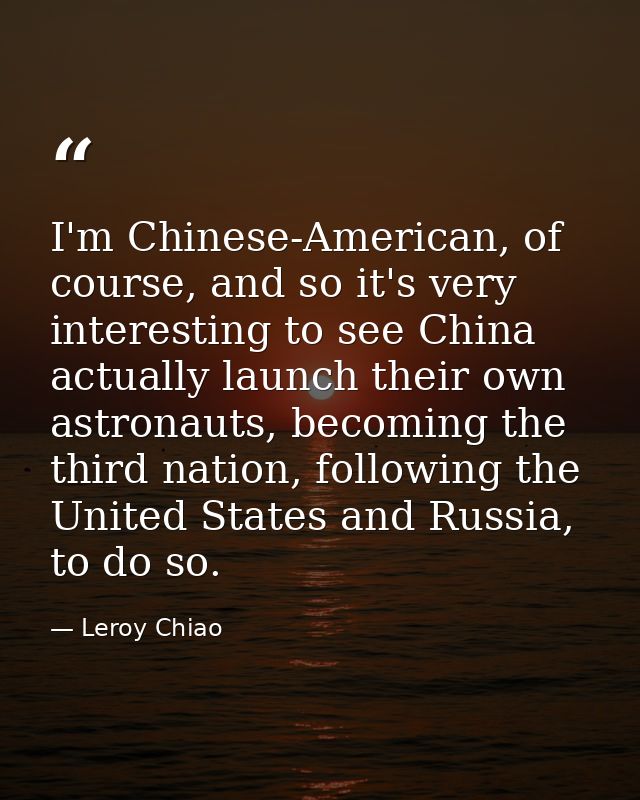 I'm Chinese-American, of course, and so it's very interesting to see China actually launch their own astronauts, becomin — Leroy Chiao