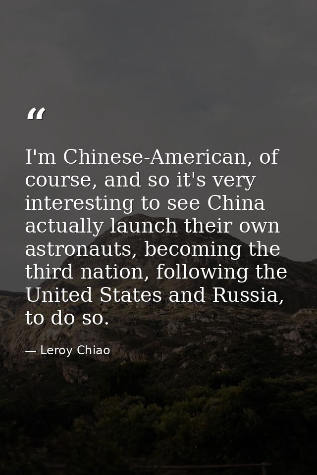 I'm Chinese-American, of course, and so it's very interesting to see China actually launch their own astronauts, becomin — Leroy Chiao