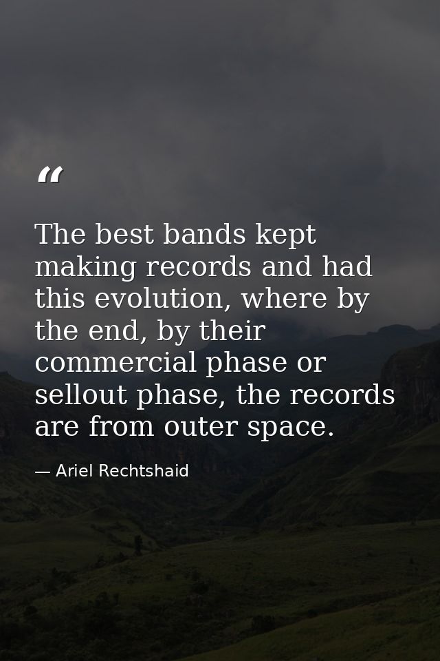 The best bands kept making records and had this evolution, where by the end, by their commercial phase or sellout phase, — Ariel Rechtshaid