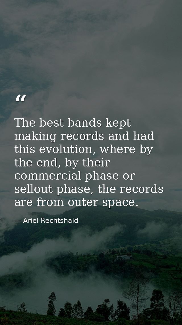 The best bands kept making records and had this evolution, where by the end, by their commercial phase or sellout phase, — Ariel Rechtshaid