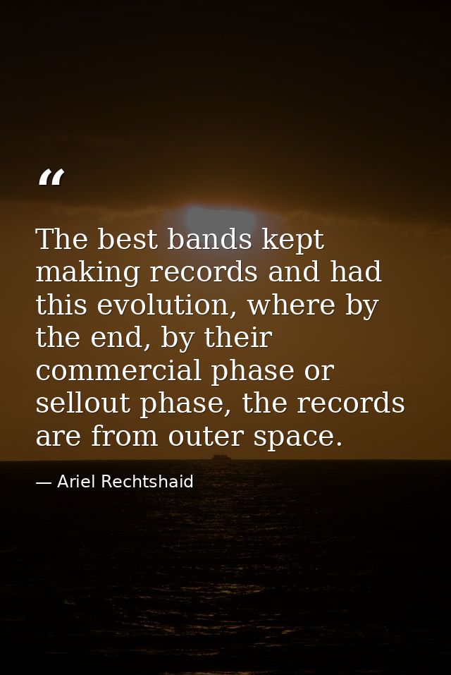 The best bands kept making records and had this evolution, where by the end, by their commercial phase or sellout phase, — Ariel Rechtshaid