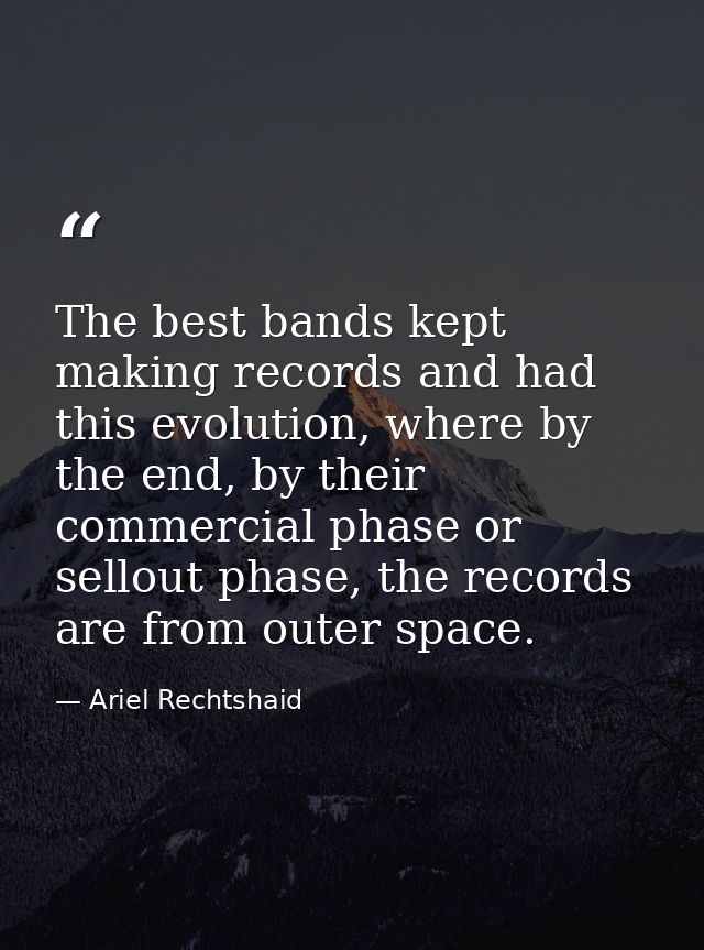 The best bands kept making records and had this evolution, where by the end, by their commercial phase or sellout phase, — Ariel Rechtshaid