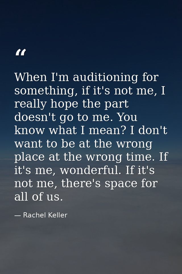 When I'm auditioning for something, if it's not me, I really hope the part doesn't go to me. You know what I mean? I don — Rachel Keller