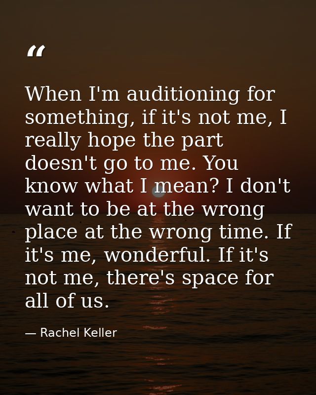 When I'm auditioning for something, if it's not me, I really hope the part doesn't go to me. You know what I mean? I don — Rachel Keller