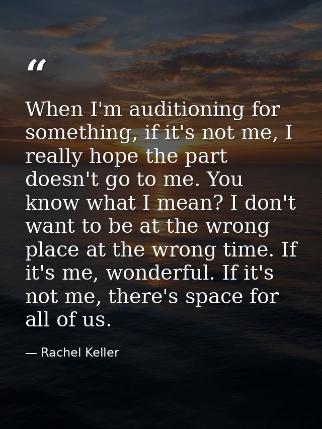 When I'm auditioning for something, if it's not me, I really hope the part doesn't go to me. You know what I mean? I don — Rachel Keller