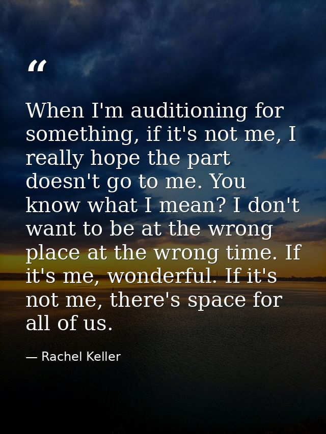 When I'm auditioning for something, if it's not me, I really hope the part doesn't go to me. You know what I mean? I don — Rachel Keller