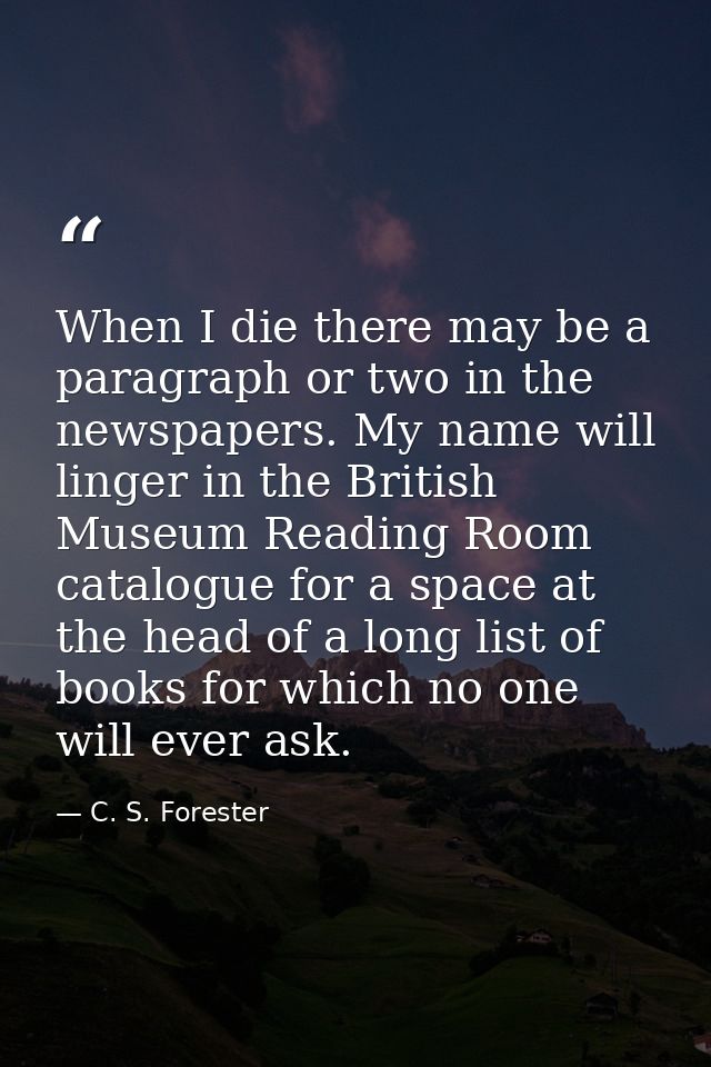 When I die there may be a paragraph or two in the newspapers. My name will linger in the British Museum Reading Room cat — C. S. Forester