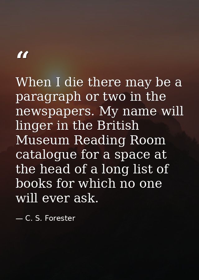 When I die there may be a paragraph or two in the newspapers. My name will linger in the British Museum Reading Room cat — C. S. Forester