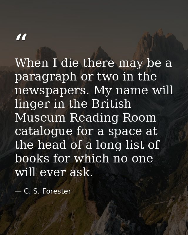 When I die there may be a paragraph or two in the newspapers. My name will linger in the British Museum Reading Room cat — C. S. Forester
