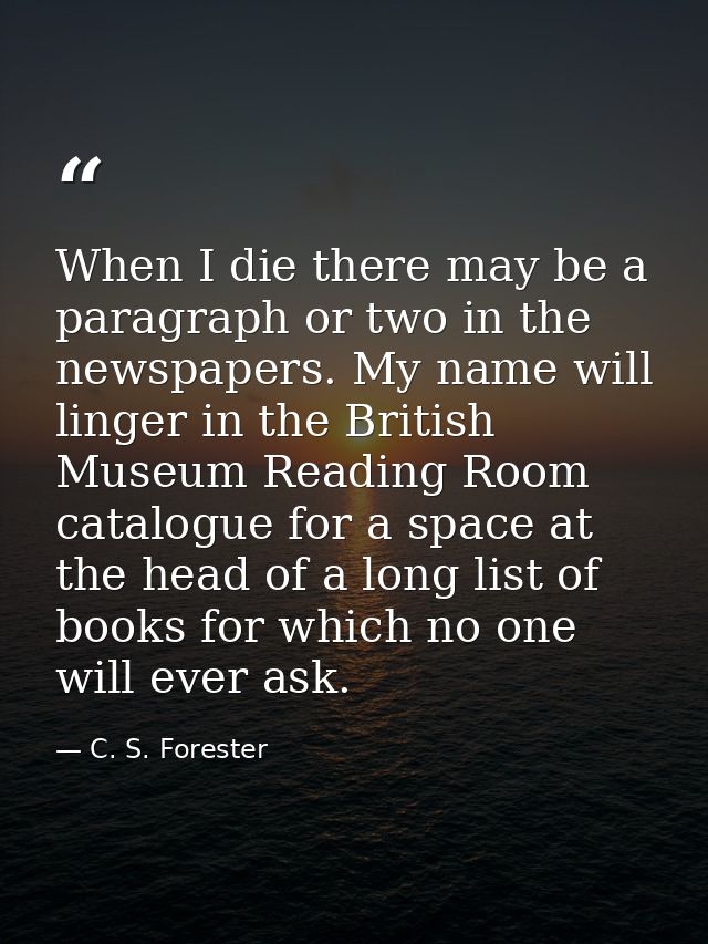 When I die there may be a paragraph or two in the newspapers. My name will linger in the British Museum Reading Room cat — C. S. Forester