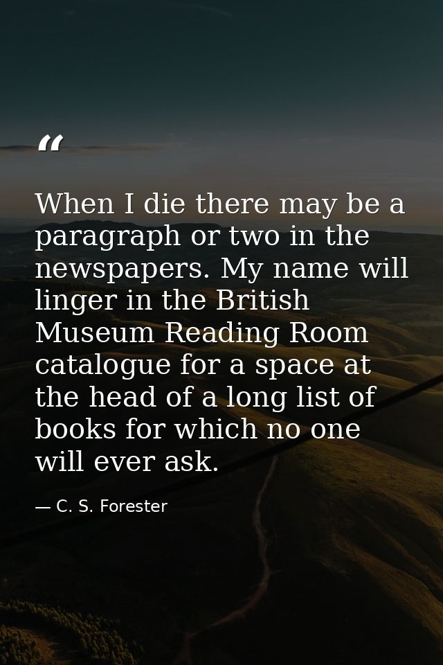 When I die there may be a paragraph or two in the newspapers. My name will linger in the British Museum Reading Room cat — C. S. Forester