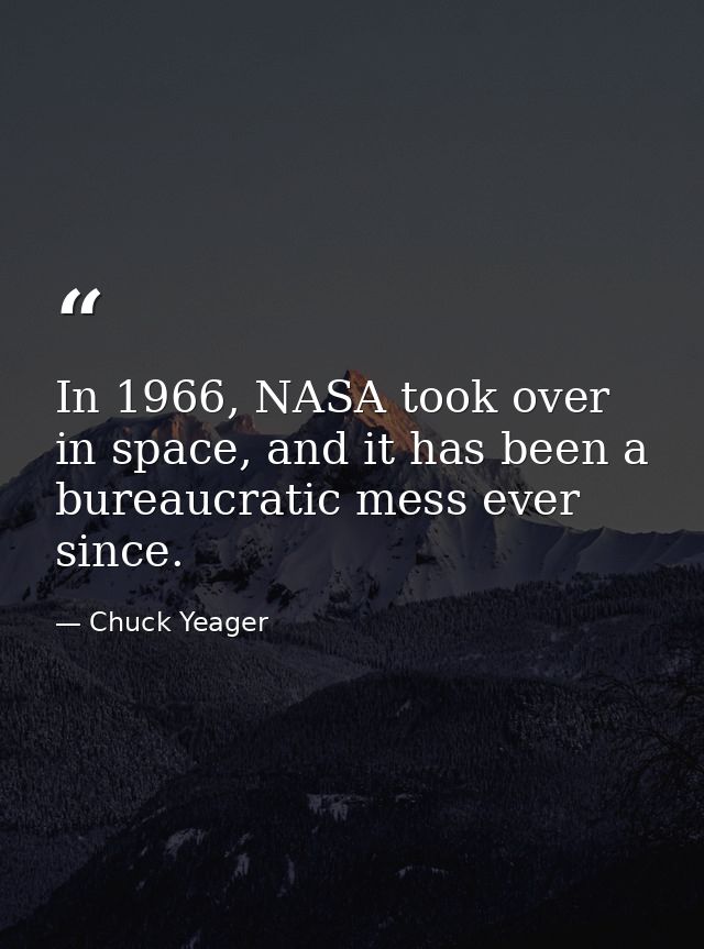 In 1966, NASA took over in space, and it has been a bureaucratic mess ever since. — Chuck Yeager