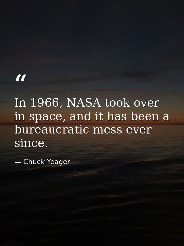 In 1966, NASA took over in space, and it has been a bureaucratic mess ever since. — Chuck Yeager