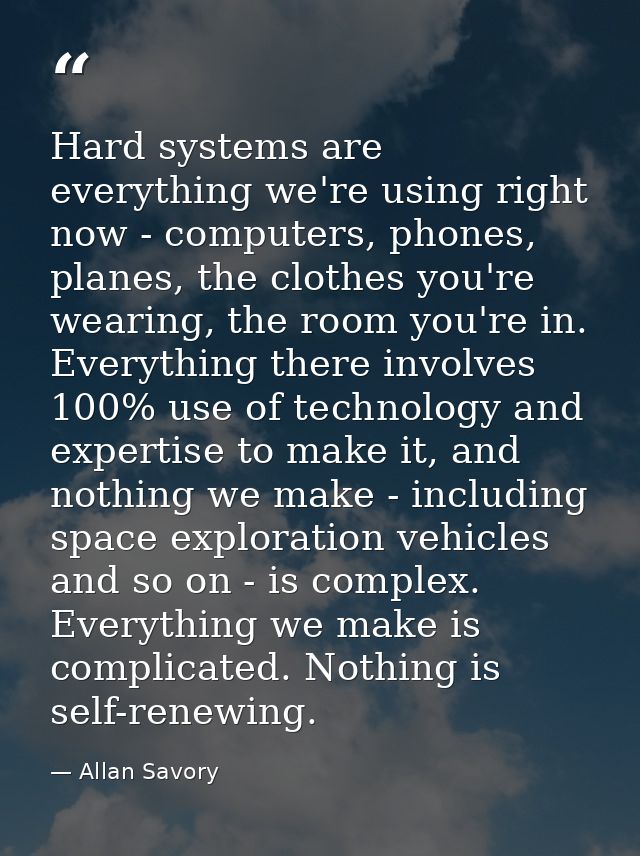 Hard systems are everything we're using right now - computers, phones, planes, the clothes you're wearing, the room you' — Allan Savory