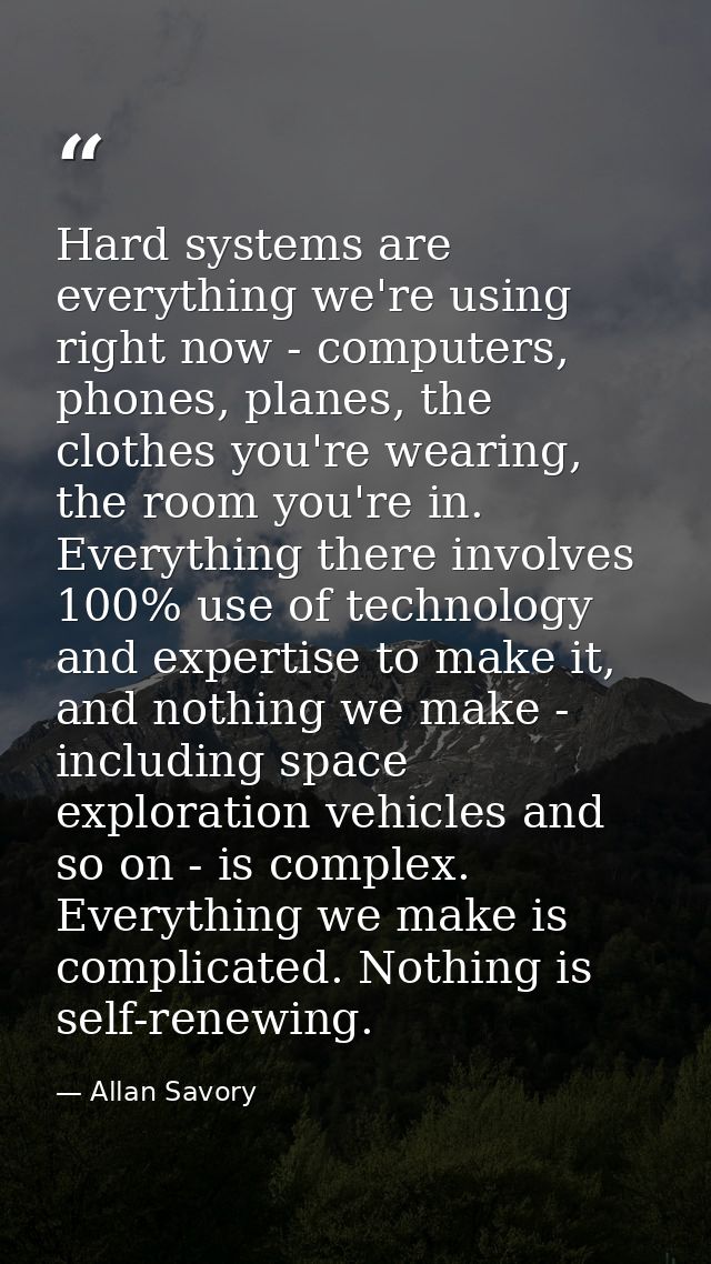 Hard systems are everything we're using right now - computers, phones, planes, the clothes you're wearing, the room you' — Allan Savory