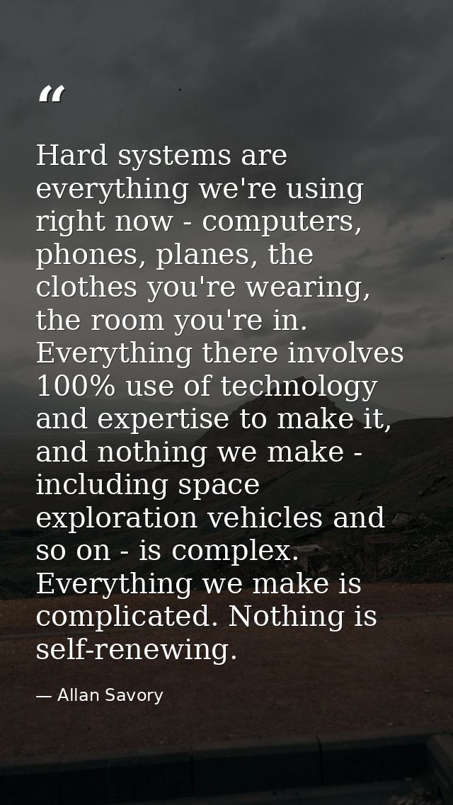 Hard systems are everything we're using right now - computers, phones, planes, the clothes you're wearing, the room you' — Allan Savory