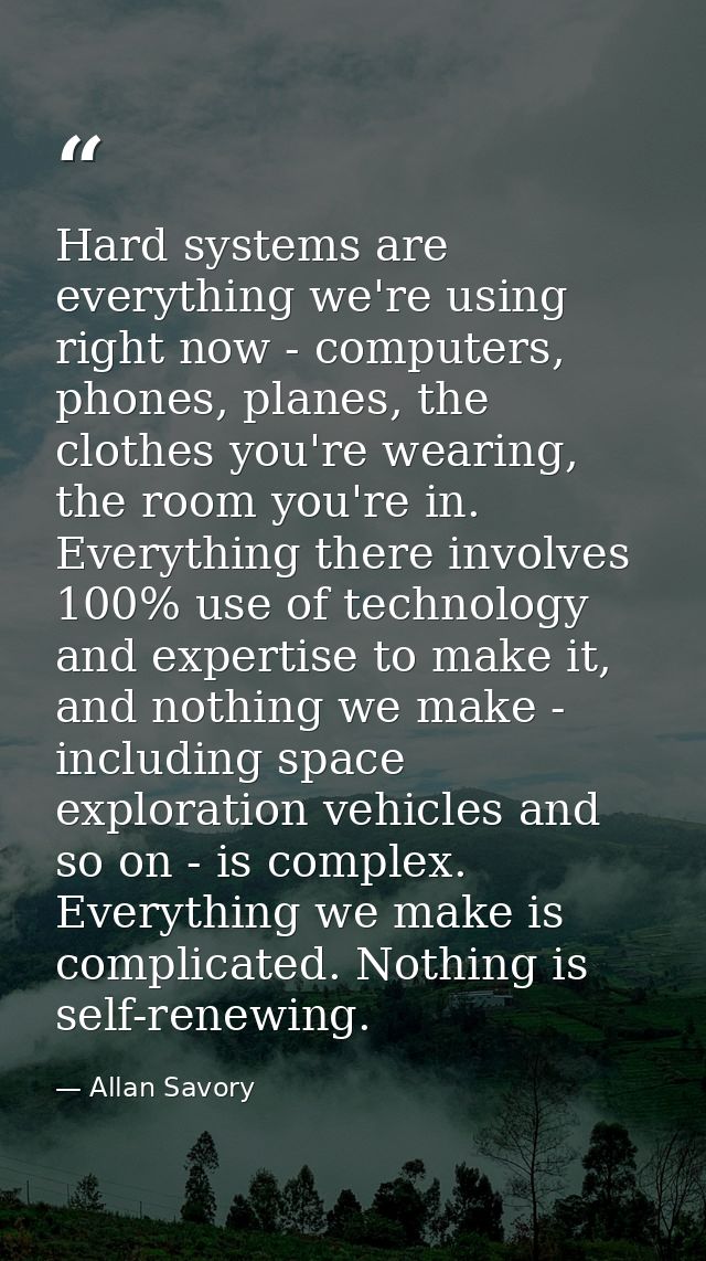 Hard systems are everything we're using right now - computers, phones, planes, the clothes you're wearing, the room you' — Allan Savory