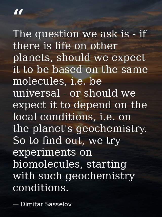 The question we ask is - if there is life on other planets, should we expect it to be based on the same molecules, i.e.  — Dimitar Sasselov