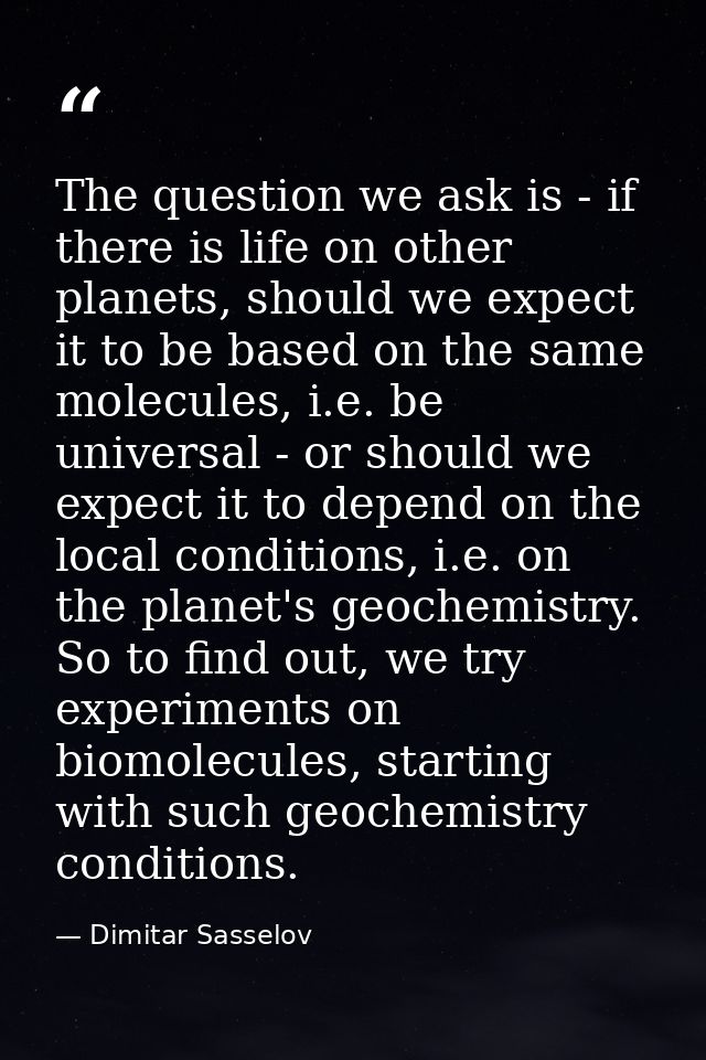 The question we ask is - if there is life on other planets, should we expect it to be based on the same molecules, i.e.  — Dimitar Sasselov