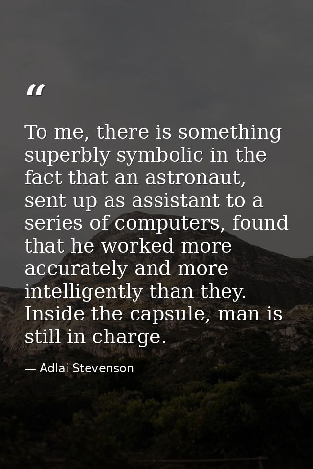 To me, there is something superbly symbolic in the fact that an astronaut, sent up as assistant to a series of computers — Adlai Stevenson