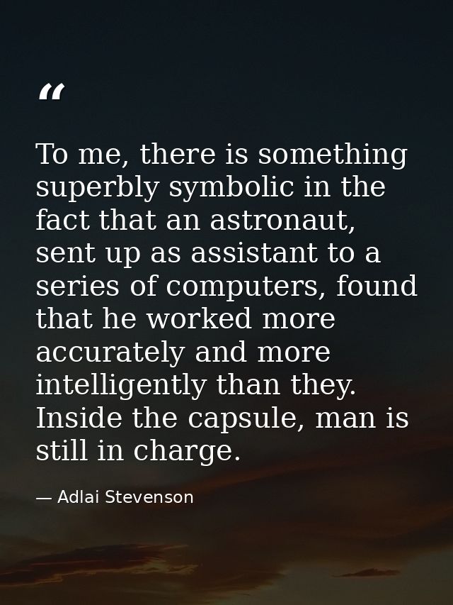 To me, there is something superbly symbolic in the fact that an astronaut, sent up as assistant to a series of computers — Adlai Stevenson