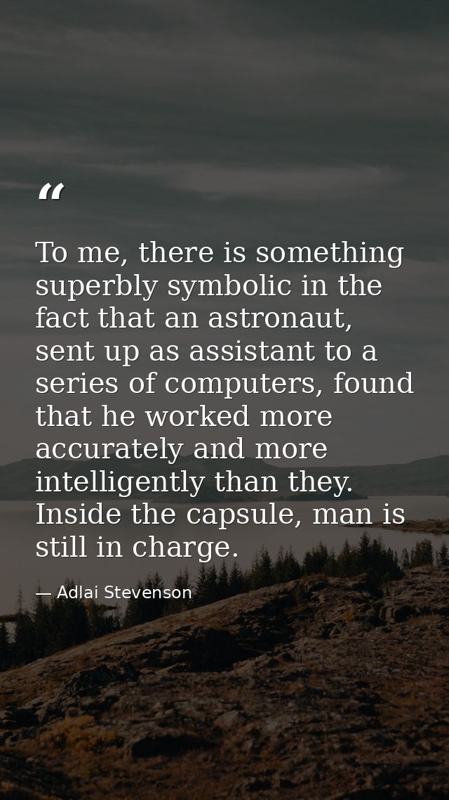 To me, there is something superbly symbolic in the fact that an astronaut, sent up as assistant to a series of computers — Adlai Stevenson
