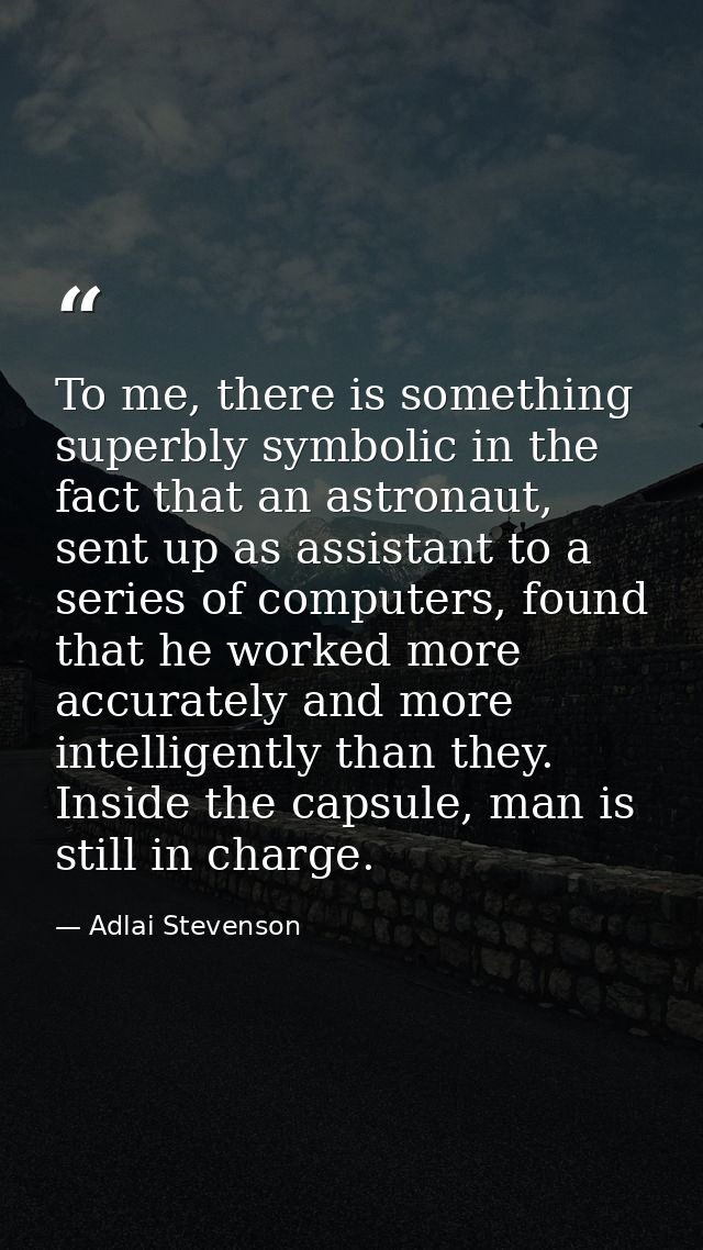 To me, there is something superbly symbolic in the fact that an astronaut, sent up as assistant to a series of computers — Adlai Stevenson
