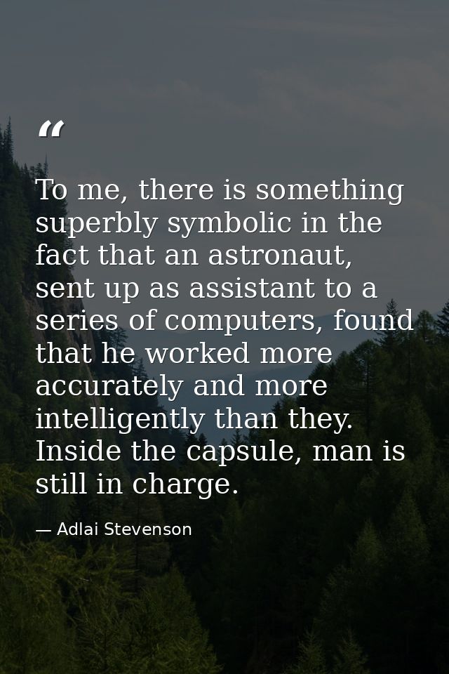 To me, there is something superbly symbolic in the fact that an astronaut, sent up as assistant to a series of computers — Adlai Stevenson