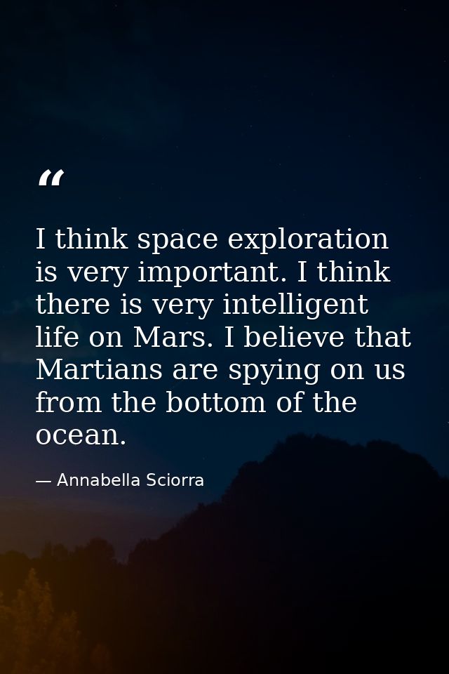 I think space exploration is very important. I think there is very intelligent life on Mars. I believe that Martians are — Annabella Sciorra